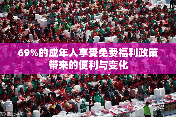 69%的成年人享受免费福利政策带来的便利与变化