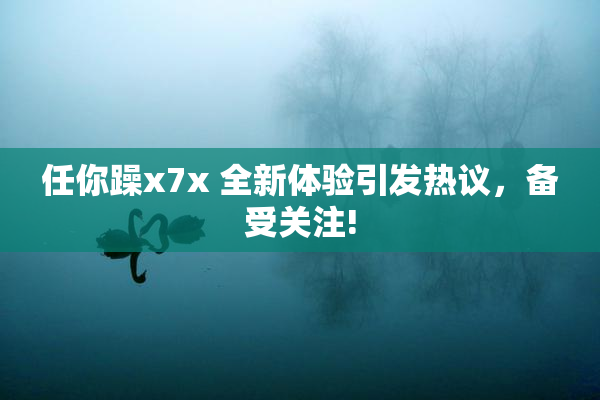 任你躁x7x 全新体验引发热议，备受关注!