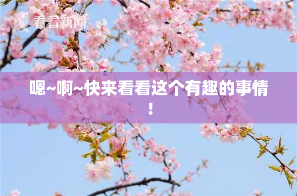 嗯~啊~快来看看这个有趣的事情！