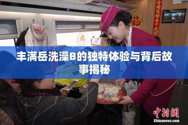 丰满岳洗澡B的独特体验与背后故事揭秘