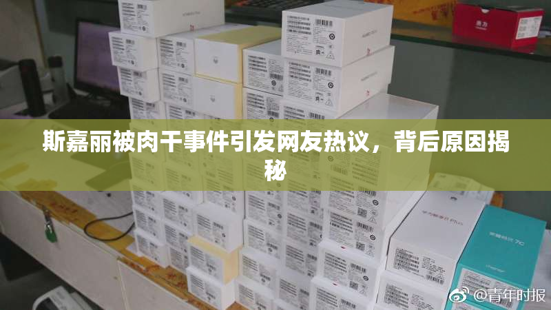 斯嘉丽被肉干事件引发网友热议，背后原因揭秘