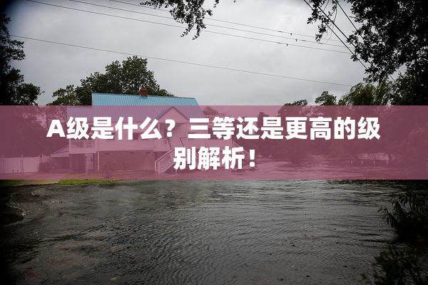 A级是什么？三等还是更高的级别解析！