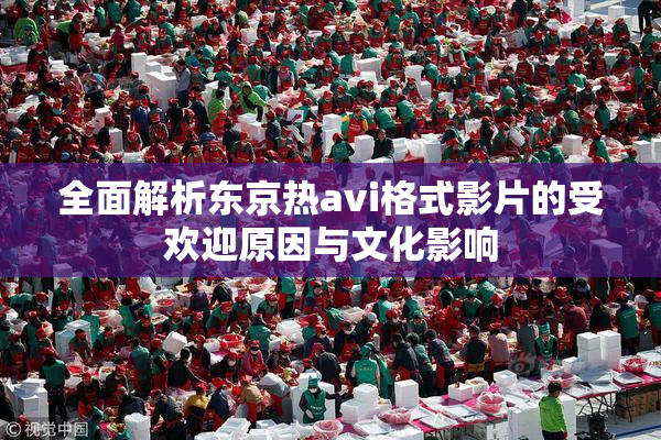 全面解析东京热avi格式影片的受欢迎原因与文化影响