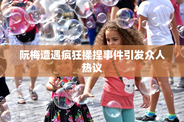 阮梅遭遇疯狂揉捏事件引发众人热议