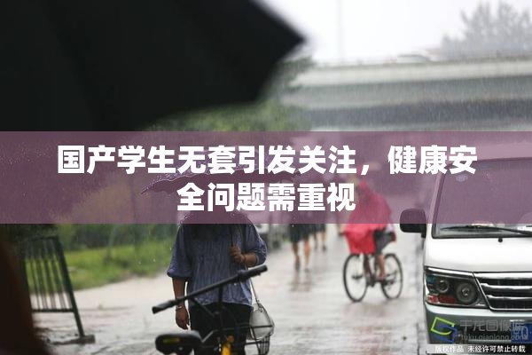 国产学生无套引发关注，健康安全问题需重视
