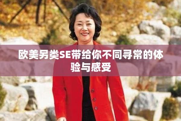 欧美另类SE带给你不同寻常的体验与感受