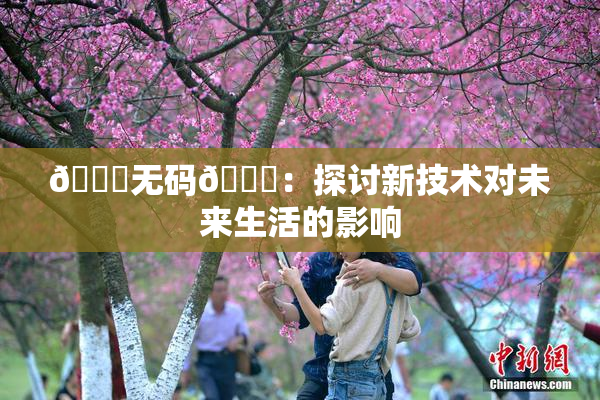 🔞无码🔞：探讨新技术对未来生活的影响