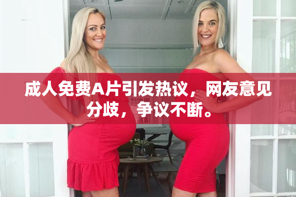 成人免费A片引发热议，网友意见分歧，争议不断。