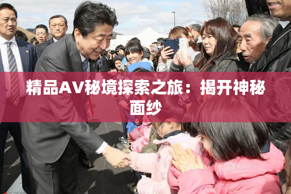 精品AV秘境探索之旅：揭开神秘面纱