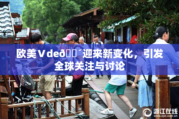 欧美Ⅴde🔴迎来新变化，引发全球关注与讨论