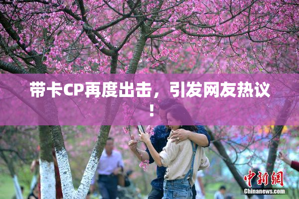 带卡CP再度出击，引发网友热议！