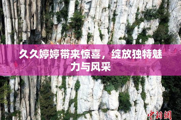 久久婷婷带来惊喜，绽放独特魅力与风采