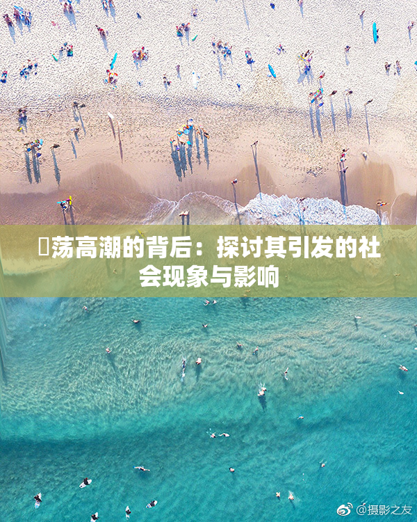 婬荡高潮的背后：探讨其引发的社会现象与影响