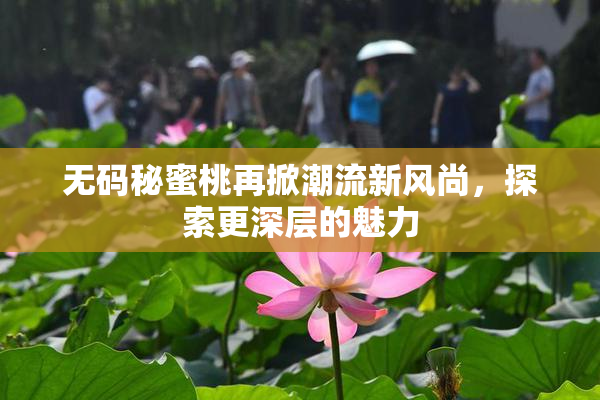 无码秘蜜桃再掀潮流新风尚，探索更深层的魅力