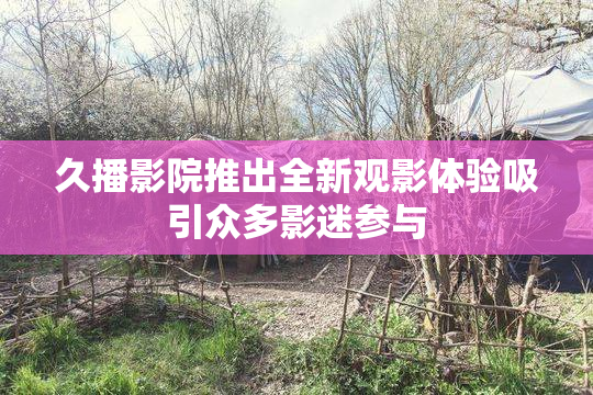 久播影院推出全新观影体验吸引众多影迷参与