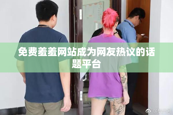 免费羞羞网站成为网友热议的话题平台