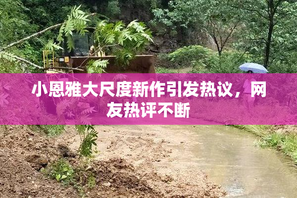 小恩雅大尺度新作引发热议，网友热评不断