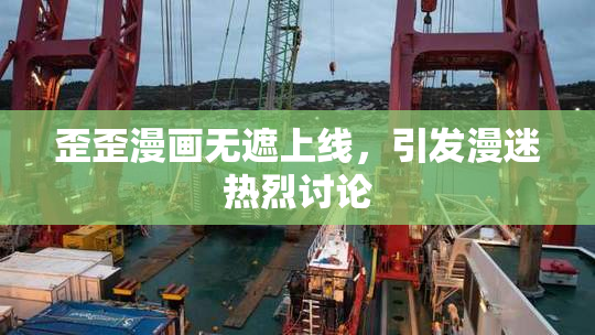 歪歪漫画无遮上线，引发漫迷热烈讨论