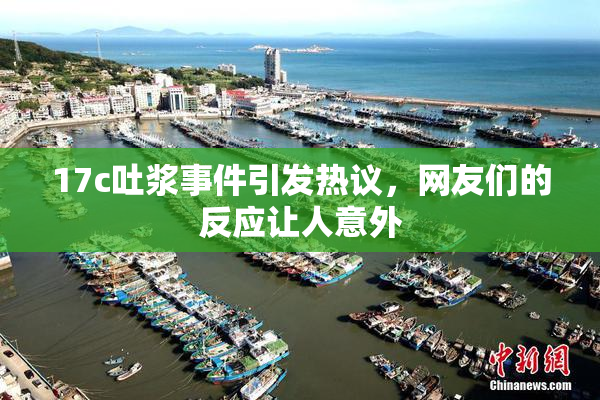 17c吐浆事件引发热议，网友们的反应让人意外