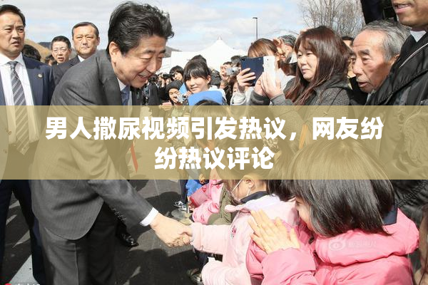 男人撒尿视频引发热议，网友纷纷热议评论