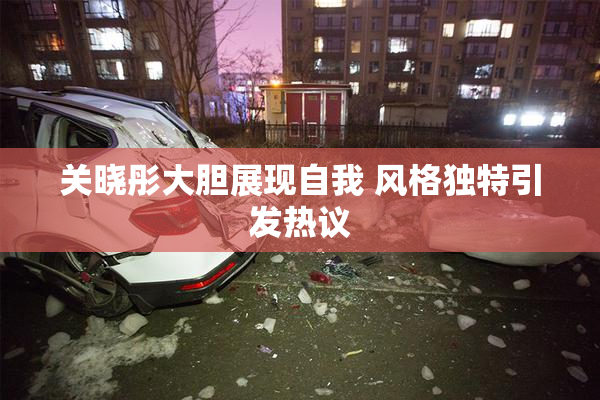 关晓彤大胆展现自我 风格独特引发热议