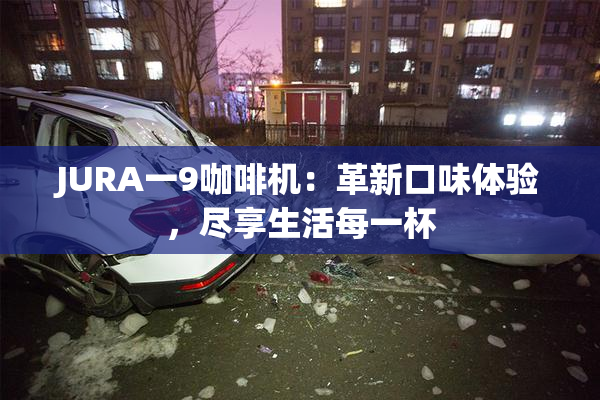 JURA一9咖啡机：革新口味体验，尽享生活每一杯