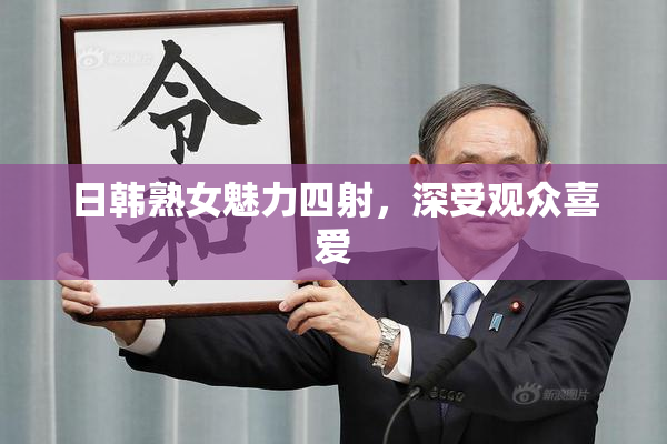 日韩熟女魅力四射，深受观众喜爱