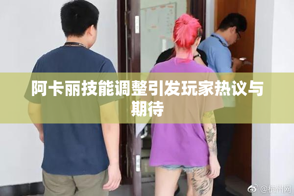 阿卡丽技能调整引发玩家热议与期待