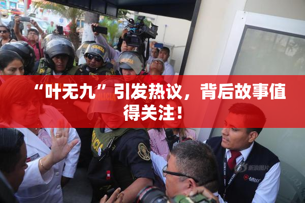 “叶无九”引发热议，背后故事值得关注！