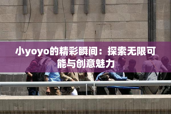 小yoyo的精彩瞬间：探索无限可能与创意魅力