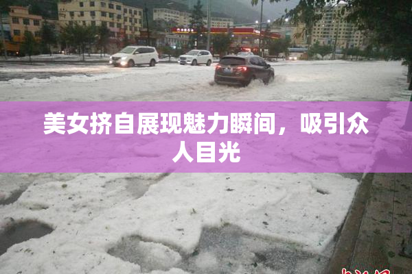 美女挤自展现魅力瞬间，吸引众人目光