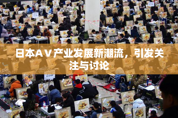 日本AⅤ产业发展新潮流，引发关注与讨论