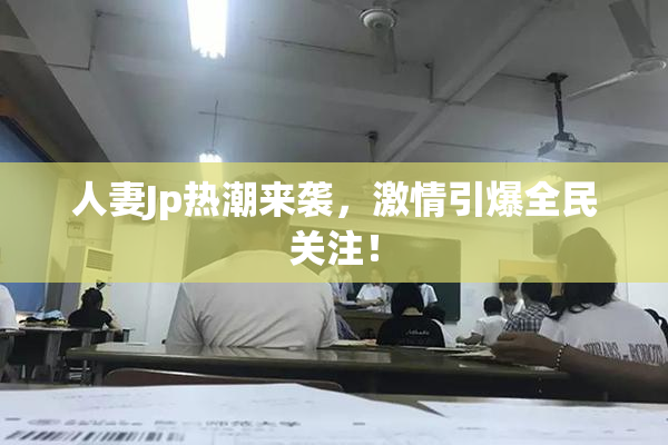 人妻Jp热潮来袭，激情引爆全民关注！