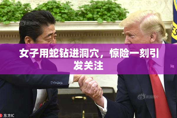 女子用蛇钻进洞穴，惊险一刻引发关注