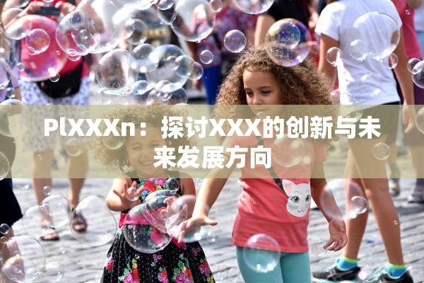 PlXXXn：探讨XXX的创新与未来发展方向