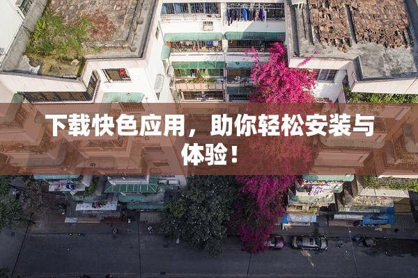 下载快色应用，助你轻松安装与体验！