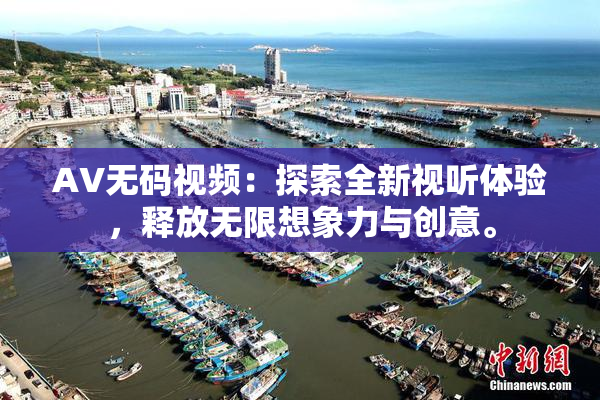 AV无码视频：探索全新视听体验，释放无限想象力与创意。