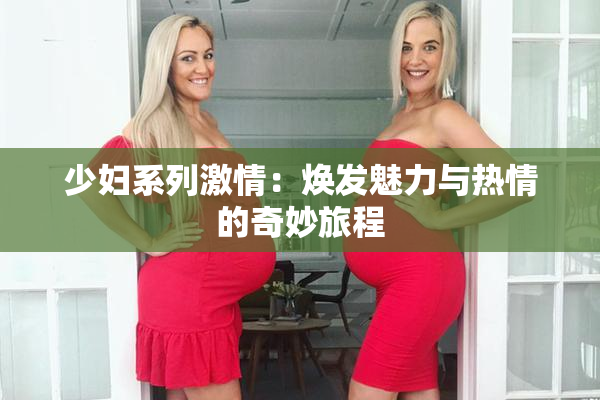 少妇系列激情：焕发魅力与热情的奇妙旅程