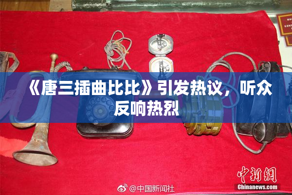 《唐三插曲比比》引发热议，听众反响热烈