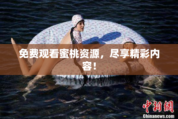 免费观看蜜桃资源，尽享精彩内容！