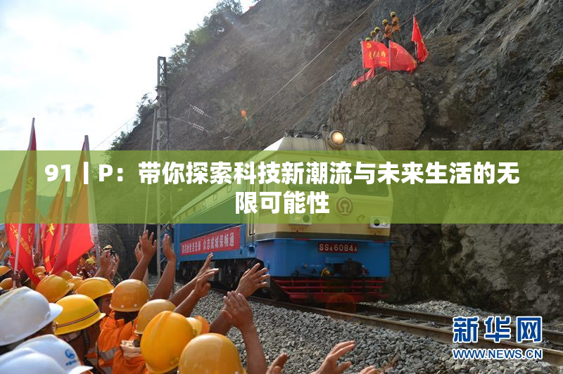 91丨P：带你探索科技新潮流与未来生活的无限可能性