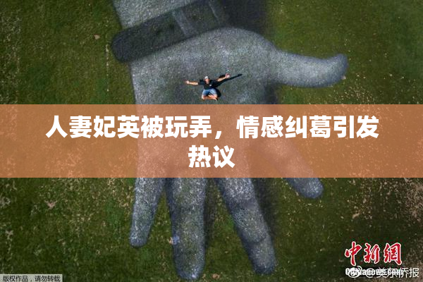 人妻妃英被玩弄，情感纠葛引发热议