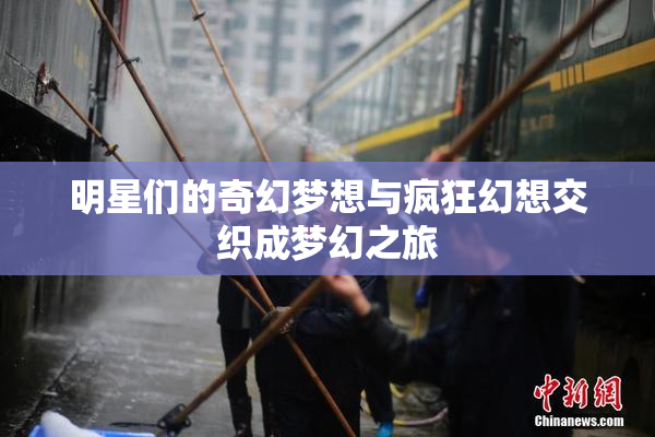 明星们的奇幻梦想与疯狂幻想交织成梦幻之旅