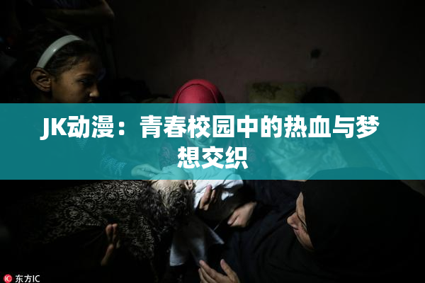 JK动漫：青春校园中的热血与梦想交织