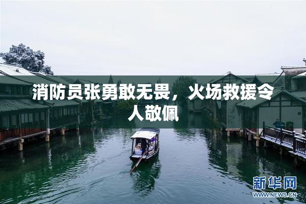 消防员张勇敢无畏，火场救援令人敬佩