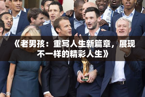 《老男孩：重写人生新篇章，展现不一样的精彩人生》