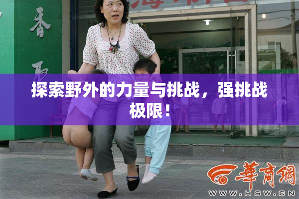 探索野外的力量与挑战，强挑战极限！