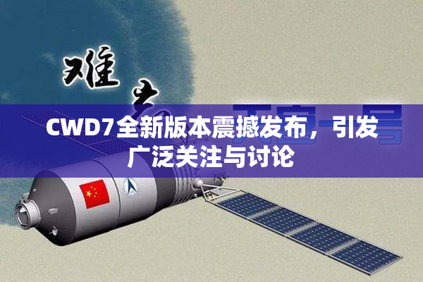 CWD7全新版本震撼发布，引发广泛关注与讨论