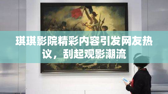 琪琪影院精彩内容引发网友热议，刮起观影潮流