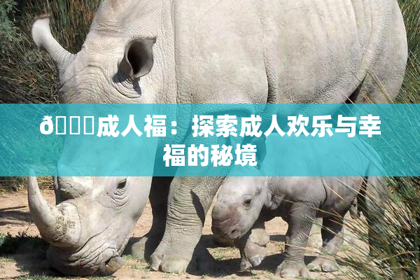 🔞成人福：探索成人欢乐与幸福的秘境